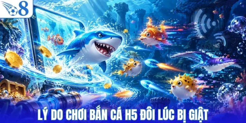 Vì sao bắn cá H5 đôi lúc bị giật?